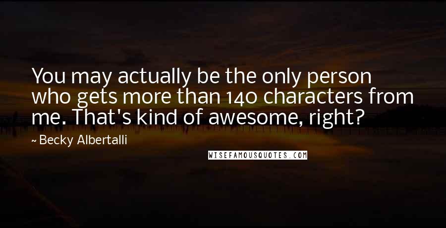 Becky Albertalli Quotes: You may actually be the only person who gets more than 140 characters from me. That's kind of awesome, right?