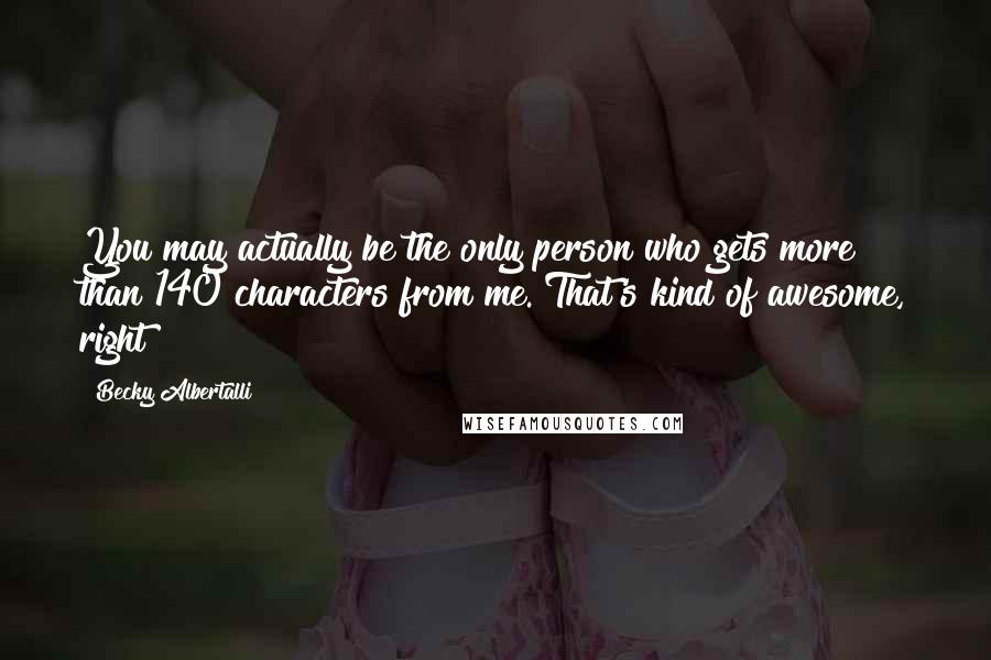 Becky Albertalli Quotes: You may actually be the only person who gets more than 140 characters from me. That's kind of awesome, right?