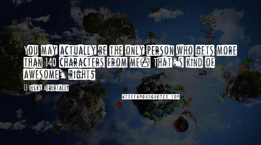 Becky Albertalli Quotes: You may actually be the only person who gets more than 140 characters from me. That's kind of awesome, right?