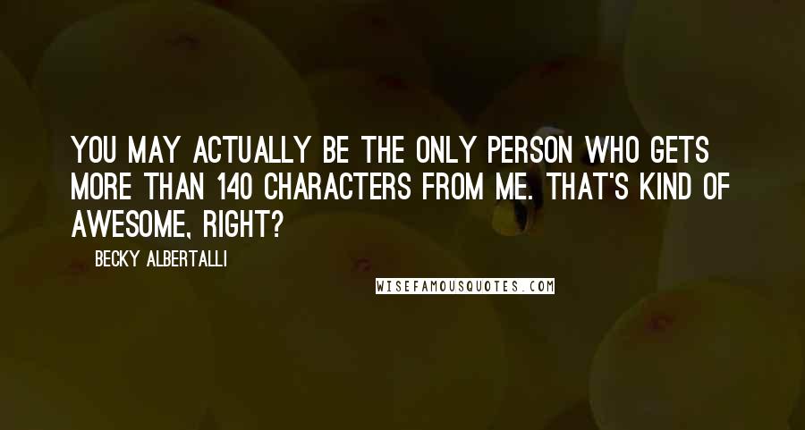 Becky Albertalli Quotes: You may actually be the only person who gets more than 140 characters from me. That's kind of awesome, right?