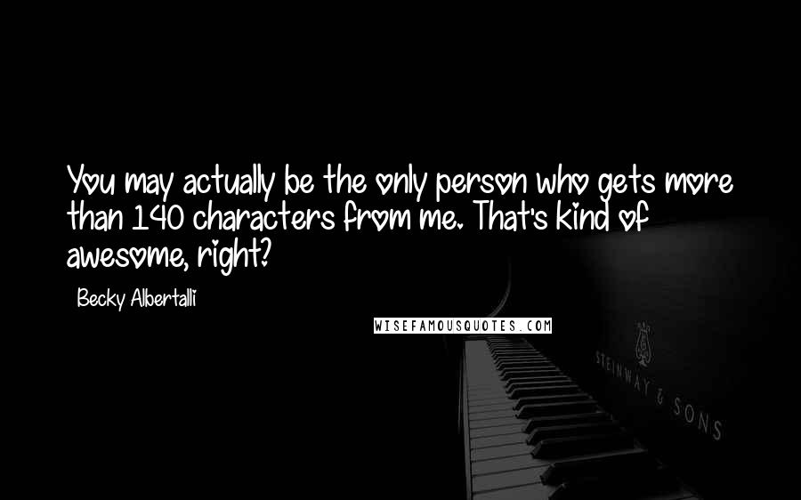 Becky Albertalli Quotes: You may actually be the only person who gets more than 140 characters from me. That's kind of awesome, right?