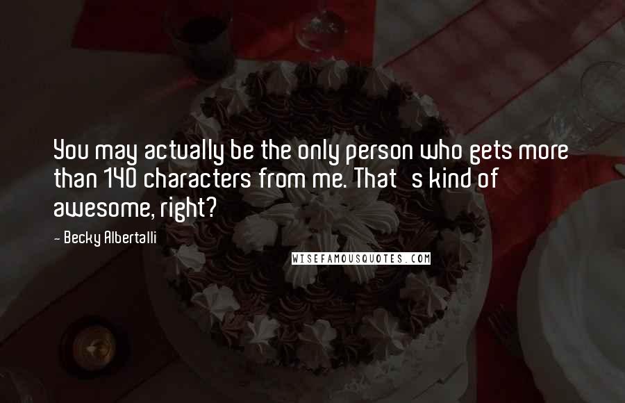 Becky Albertalli Quotes: You may actually be the only person who gets more than 140 characters from me. That's kind of awesome, right?