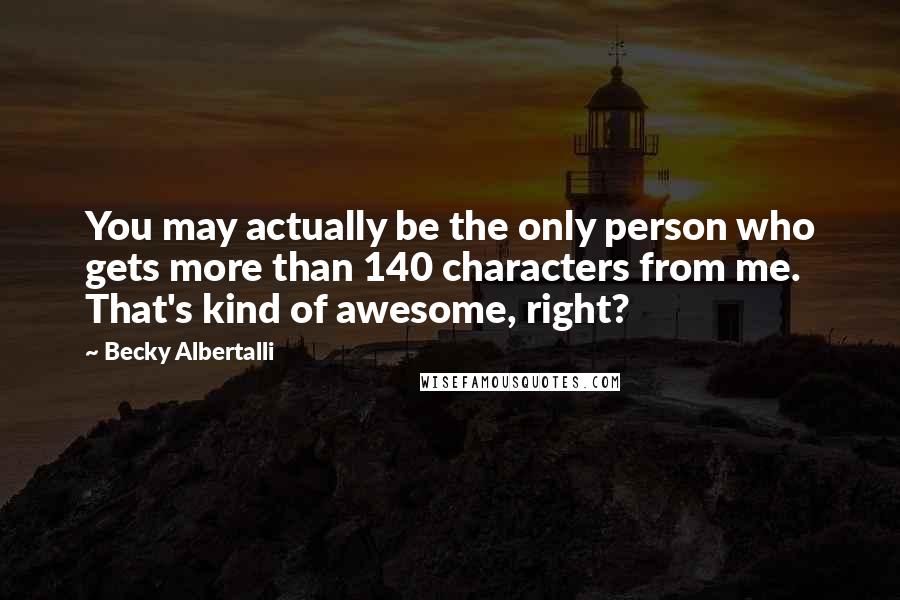 Becky Albertalli Quotes: You may actually be the only person who gets more than 140 characters from me. That's kind of awesome, right?