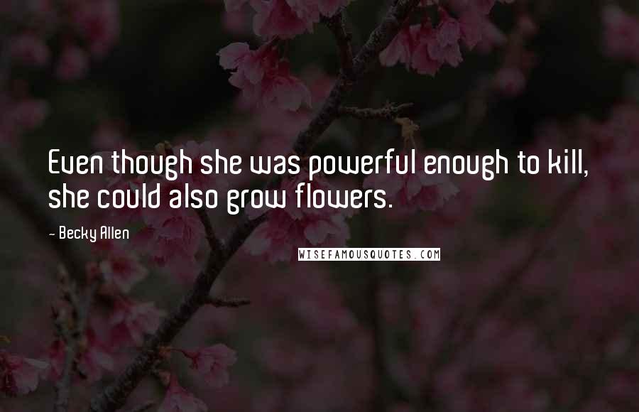 Becky Allen Quotes: Even though she was powerful enough to kill, she could also grow flowers.