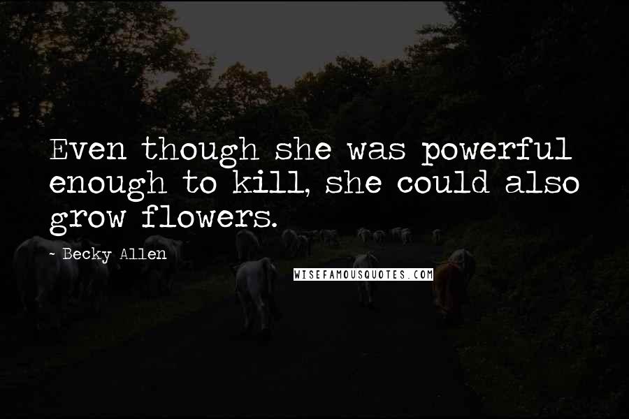 Becky Allen Quotes: Even though she was powerful enough to kill, she could also grow flowers.