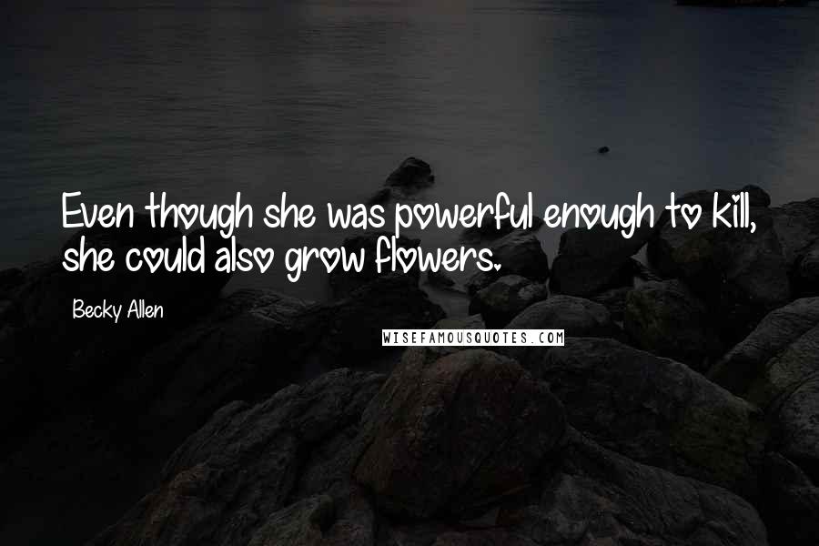 Becky Allen Quotes: Even though she was powerful enough to kill, she could also grow flowers.