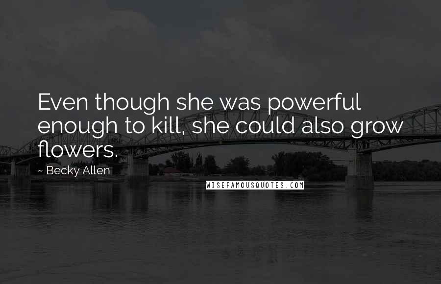 Becky Allen Quotes: Even though she was powerful enough to kill, she could also grow flowers.