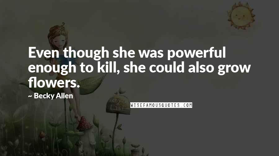 Becky Allen Quotes: Even though she was powerful enough to kill, she could also grow flowers.