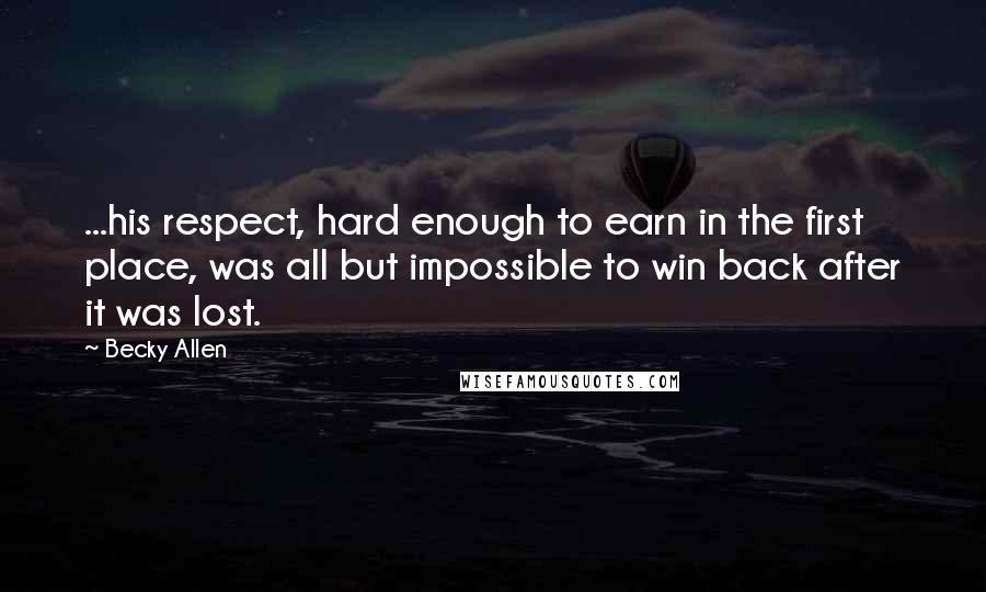 Becky Allen Quotes: ...his respect, hard enough to earn in the first place, was all but impossible to win back after it was lost.