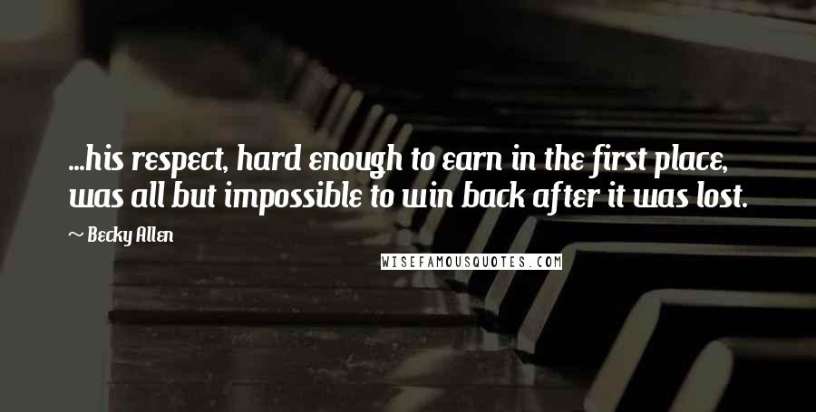 Becky Allen Quotes: ...his respect, hard enough to earn in the first place, was all but impossible to win back after it was lost.