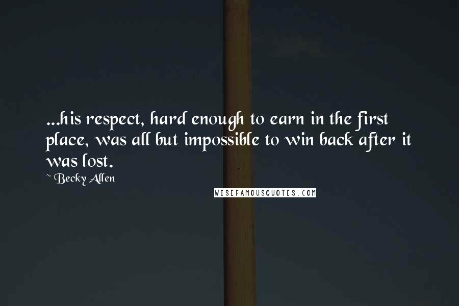 Becky Allen Quotes: ...his respect, hard enough to earn in the first place, was all but impossible to win back after it was lost.