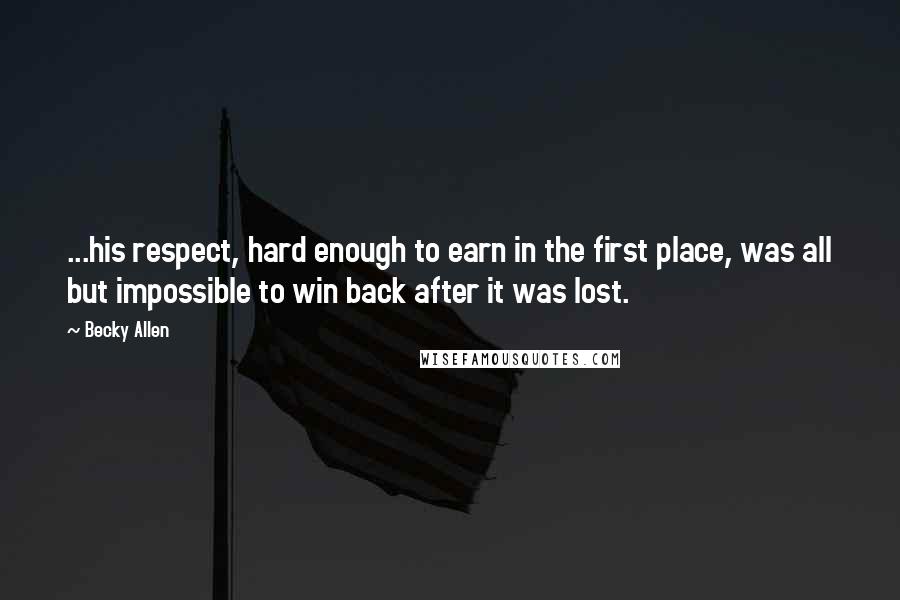 Becky Allen Quotes: ...his respect, hard enough to earn in the first place, was all but impossible to win back after it was lost.