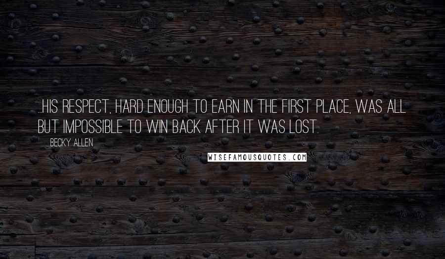 Becky Allen Quotes: ...his respect, hard enough to earn in the first place, was all but impossible to win back after it was lost.