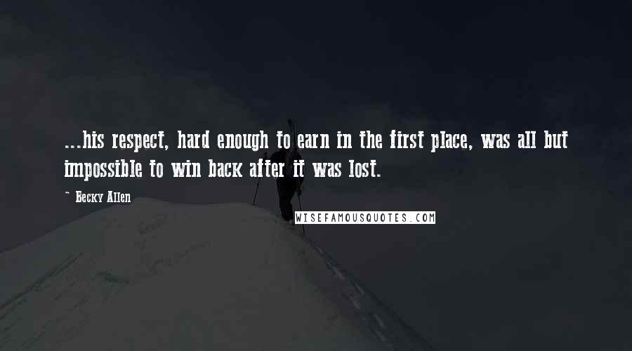 Becky Allen Quotes: ...his respect, hard enough to earn in the first place, was all but impossible to win back after it was lost.