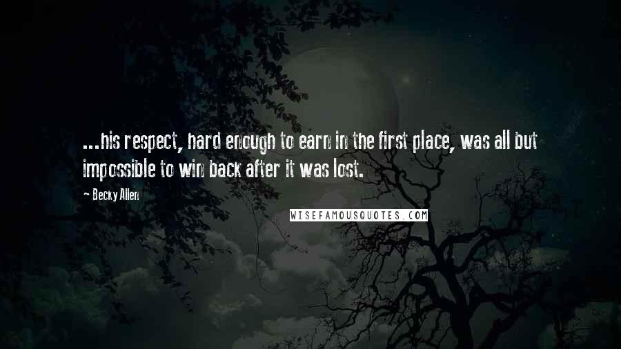 Becky Allen Quotes: ...his respect, hard enough to earn in the first place, was all but impossible to win back after it was lost.