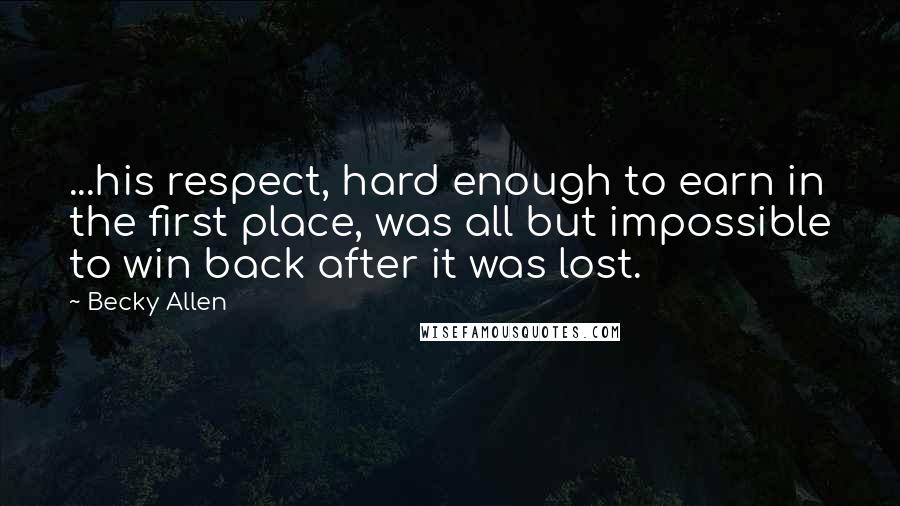 Becky Allen Quotes: ...his respect, hard enough to earn in the first place, was all but impossible to win back after it was lost.