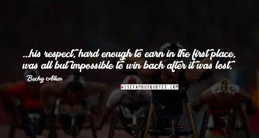 Becky Allen Quotes: ...his respect, hard enough to earn in the first place, was all but impossible to win back after it was lost.