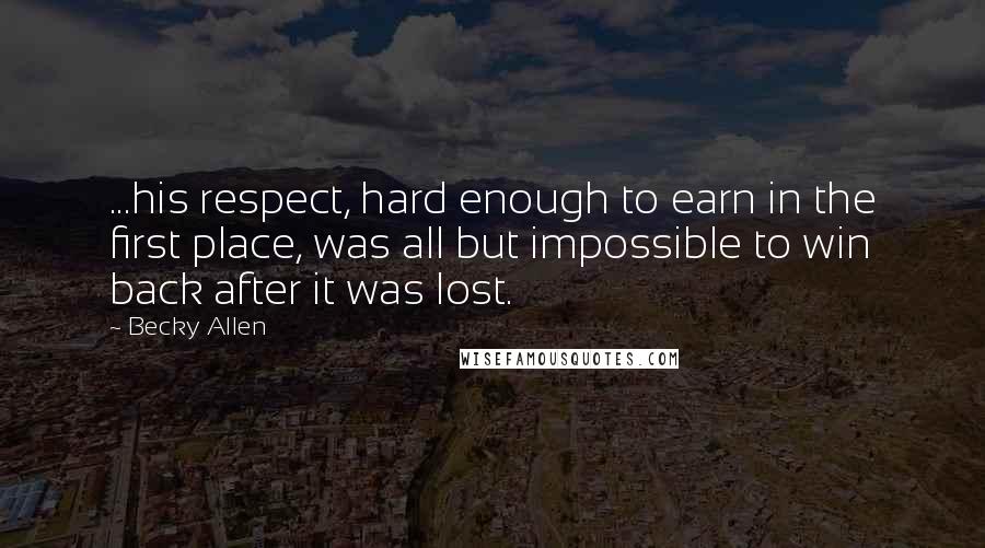 Becky Allen Quotes: ...his respect, hard enough to earn in the first place, was all but impossible to win back after it was lost.