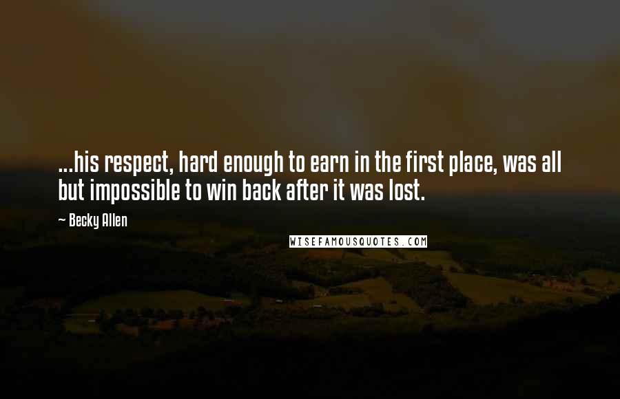 Becky Allen Quotes: ...his respect, hard enough to earn in the first place, was all but impossible to win back after it was lost.