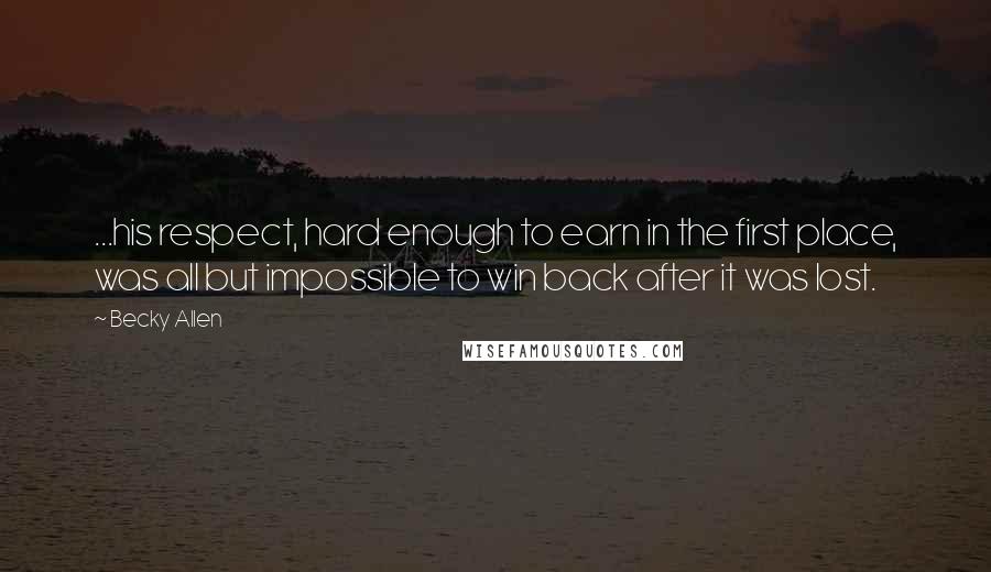 Becky Allen Quotes: ...his respect, hard enough to earn in the first place, was all but impossible to win back after it was lost.