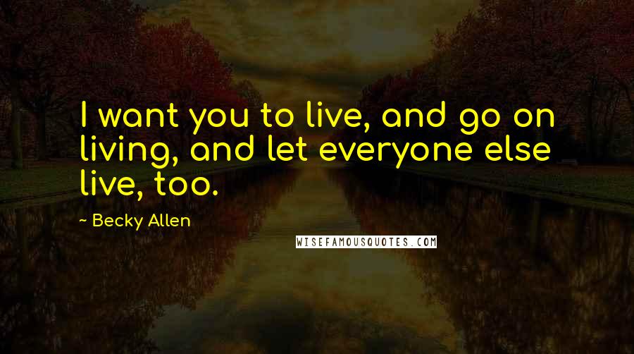 Becky Allen Quotes: I want you to live, and go on living, and let everyone else live, too.