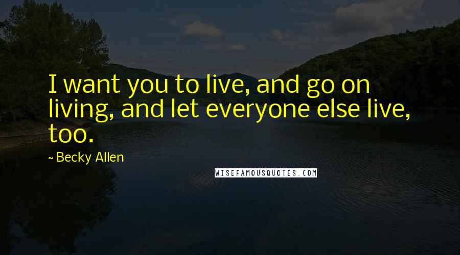 Becky Allen Quotes: I want you to live, and go on living, and let everyone else live, too.