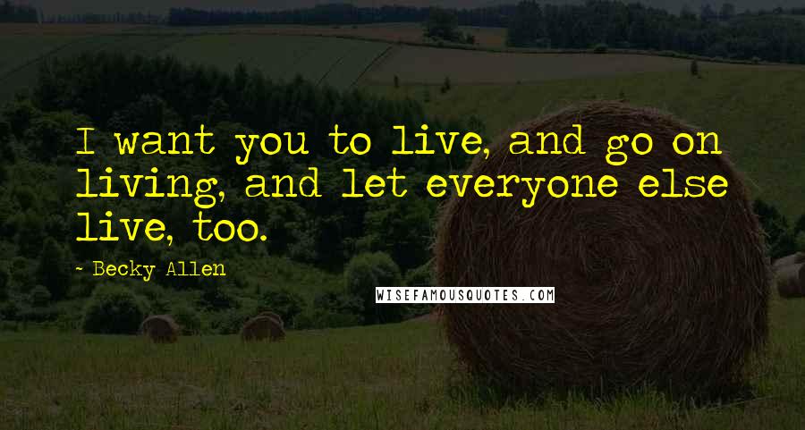 Becky Allen Quotes: I want you to live, and go on living, and let everyone else live, too.