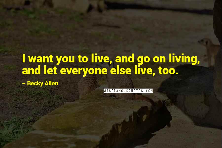 Becky Allen Quotes: I want you to live, and go on living, and let everyone else live, too.