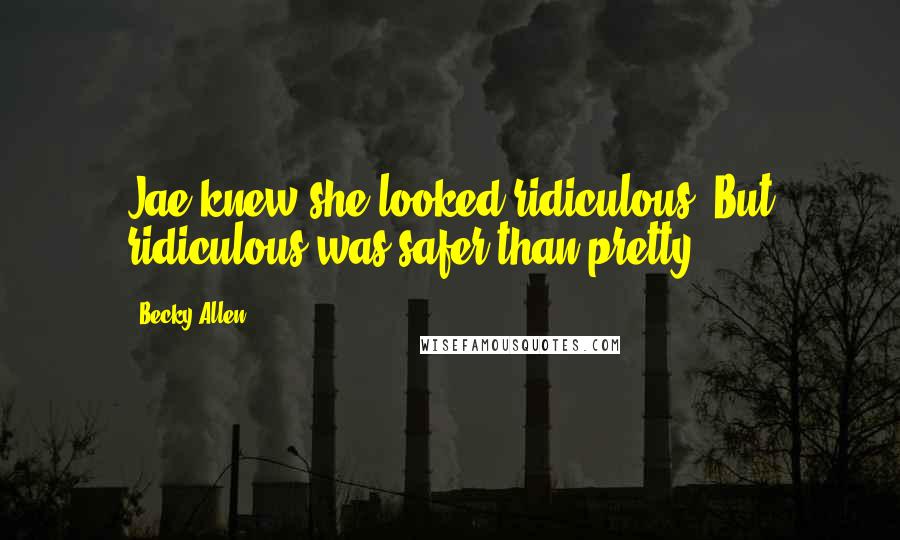 Becky Allen Quotes: Jae knew she looked ridiculous. But ridiculous was safer than pretty.