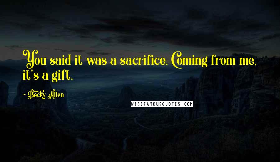 Becky Allen Quotes: You said it was a sacrifice. Coming from me, it's a gift.