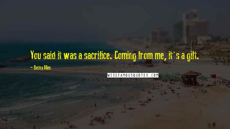 Becky Allen Quotes: You said it was a sacrifice. Coming from me, it's a gift.