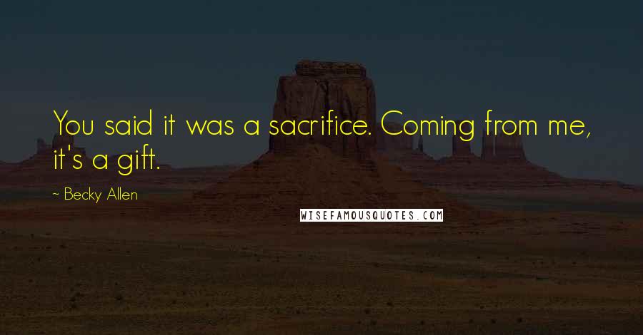 Becky Allen Quotes: You said it was a sacrifice. Coming from me, it's a gift.