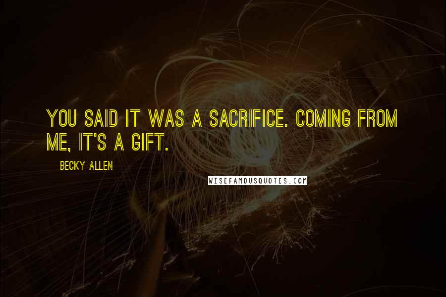 Becky Allen Quotes: You said it was a sacrifice. Coming from me, it's a gift.