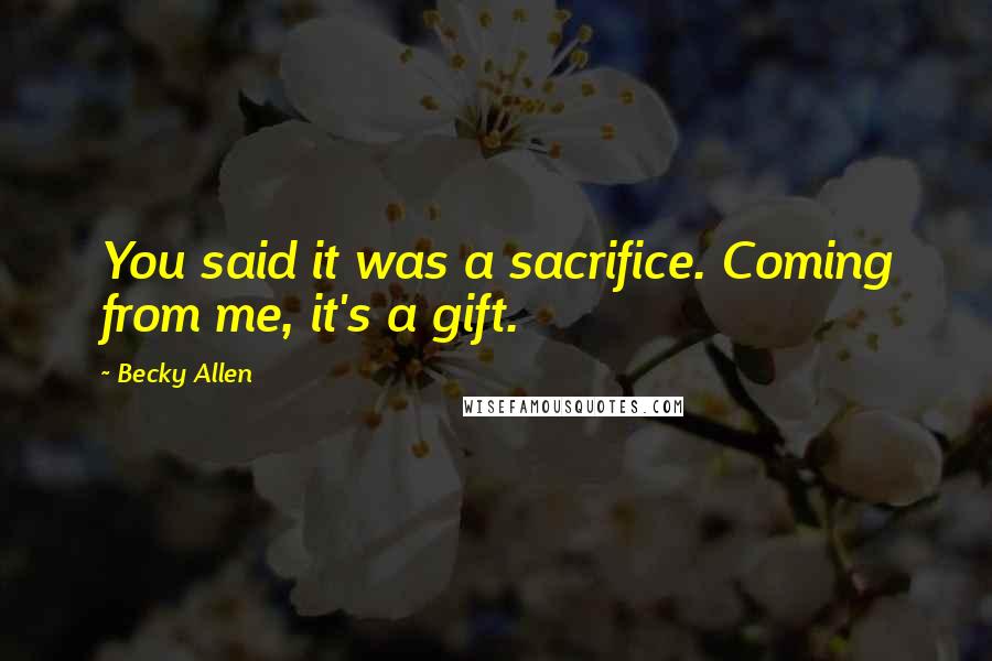 Becky Allen Quotes: You said it was a sacrifice. Coming from me, it's a gift.
