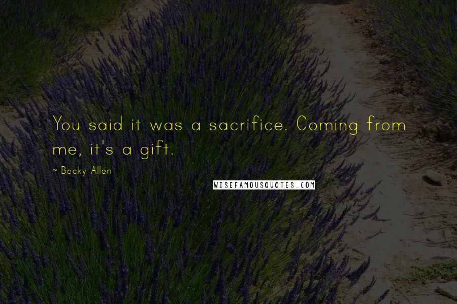 Becky Allen Quotes: You said it was a sacrifice. Coming from me, it's a gift.