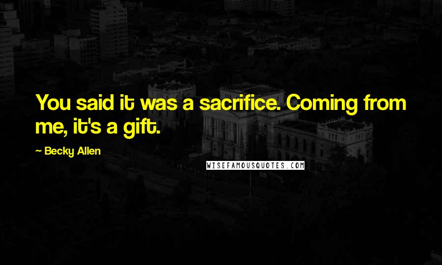 Becky Allen Quotes: You said it was a sacrifice. Coming from me, it's a gift.