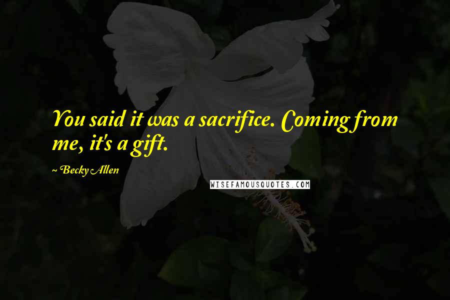 Becky Allen Quotes: You said it was a sacrifice. Coming from me, it's a gift.