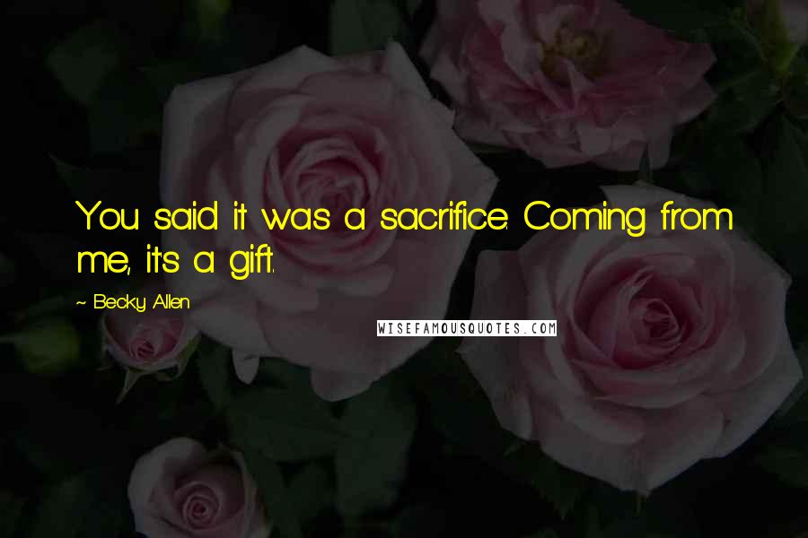 Becky Allen Quotes: You said it was a sacrifice. Coming from me, it's a gift.