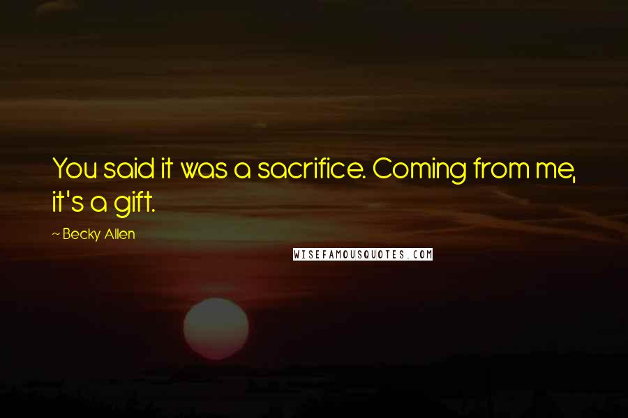 Becky Allen Quotes: You said it was a sacrifice. Coming from me, it's a gift.