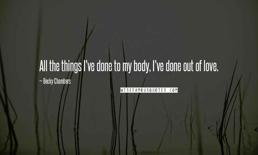 Becky Chambers Quotes: All the things I've done to my body, I've done out of love.