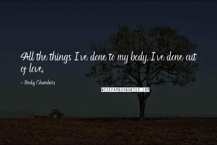 Becky Chambers Quotes: All the things I've done to my body, I've done out of love.