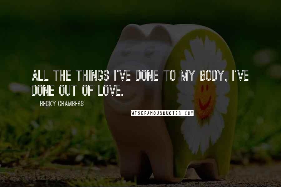 Becky Chambers Quotes: All the things I've done to my body, I've done out of love.