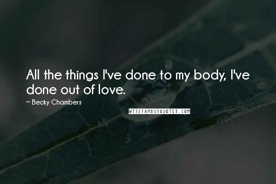 Becky Chambers Quotes: All the things I've done to my body, I've done out of love.