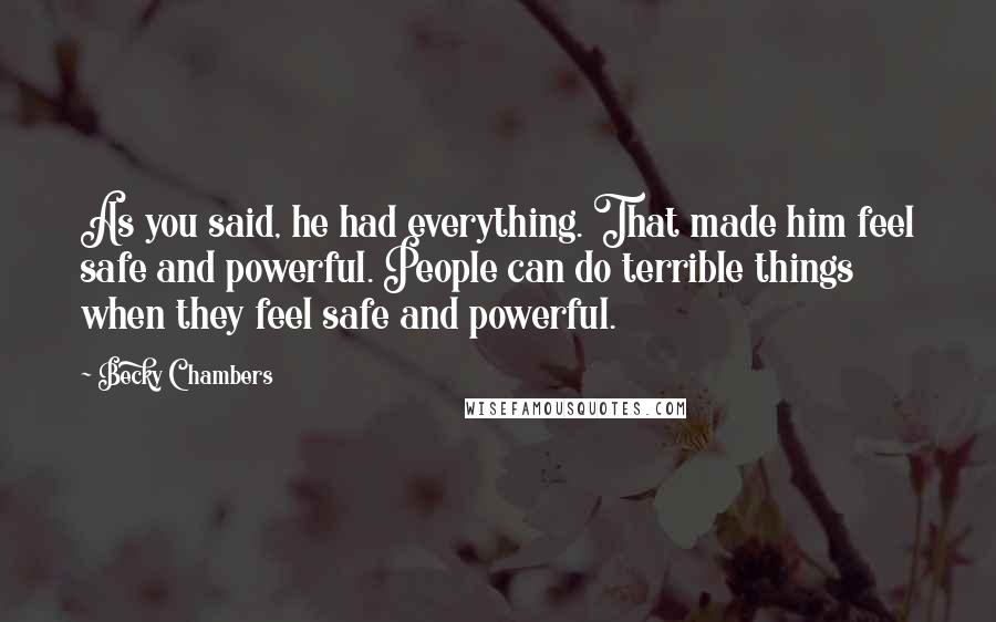 Becky Chambers Quotes: As you said, he had everything. That made him feel safe and powerful. People can do terrible things when they feel safe and powerful.
