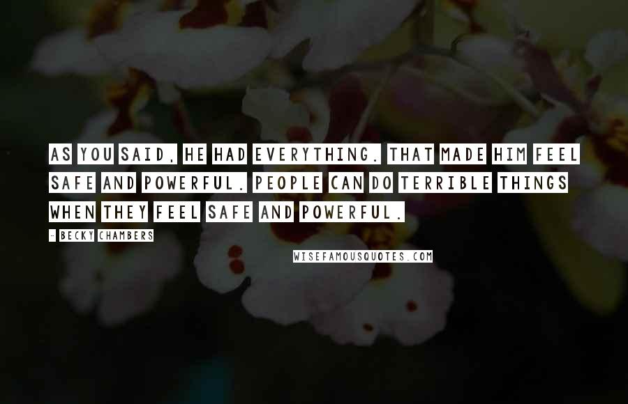 Becky Chambers Quotes: As you said, he had everything. That made him feel safe and powerful. People can do terrible things when they feel safe and powerful.
