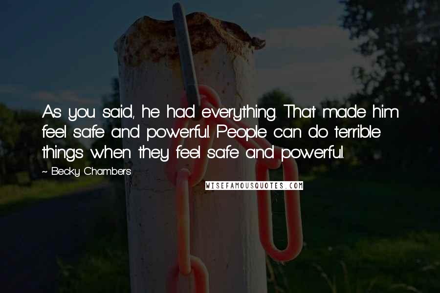 Becky Chambers Quotes: As you said, he had everything. That made him feel safe and powerful. People can do terrible things when they feel safe and powerful.