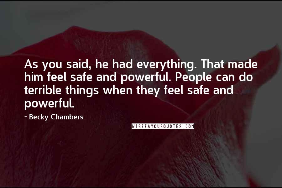 Becky Chambers Quotes: As you said, he had everything. That made him feel safe and powerful. People can do terrible things when they feel safe and powerful.