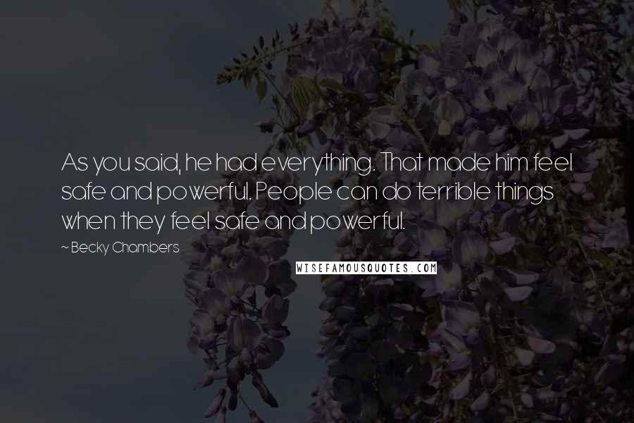 Becky Chambers Quotes: As you said, he had everything. That made him feel safe and powerful. People can do terrible things when they feel safe and powerful.