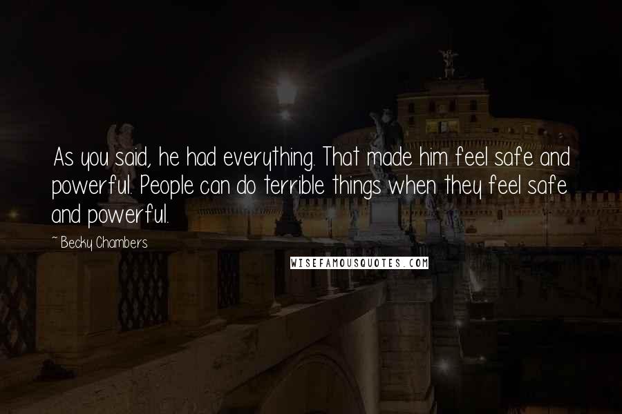 Becky Chambers Quotes: As you said, he had everything. That made him feel safe and powerful. People can do terrible things when they feel safe and powerful.