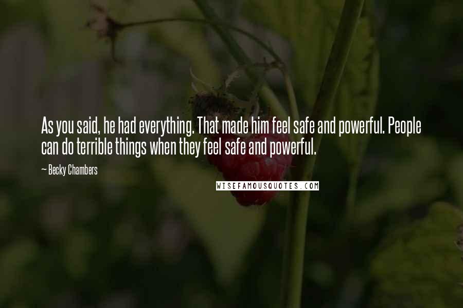 Becky Chambers Quotes: As you said, he had everything. That made him feel safe and powerful. People can do terrible things when they feel safe and powerful.